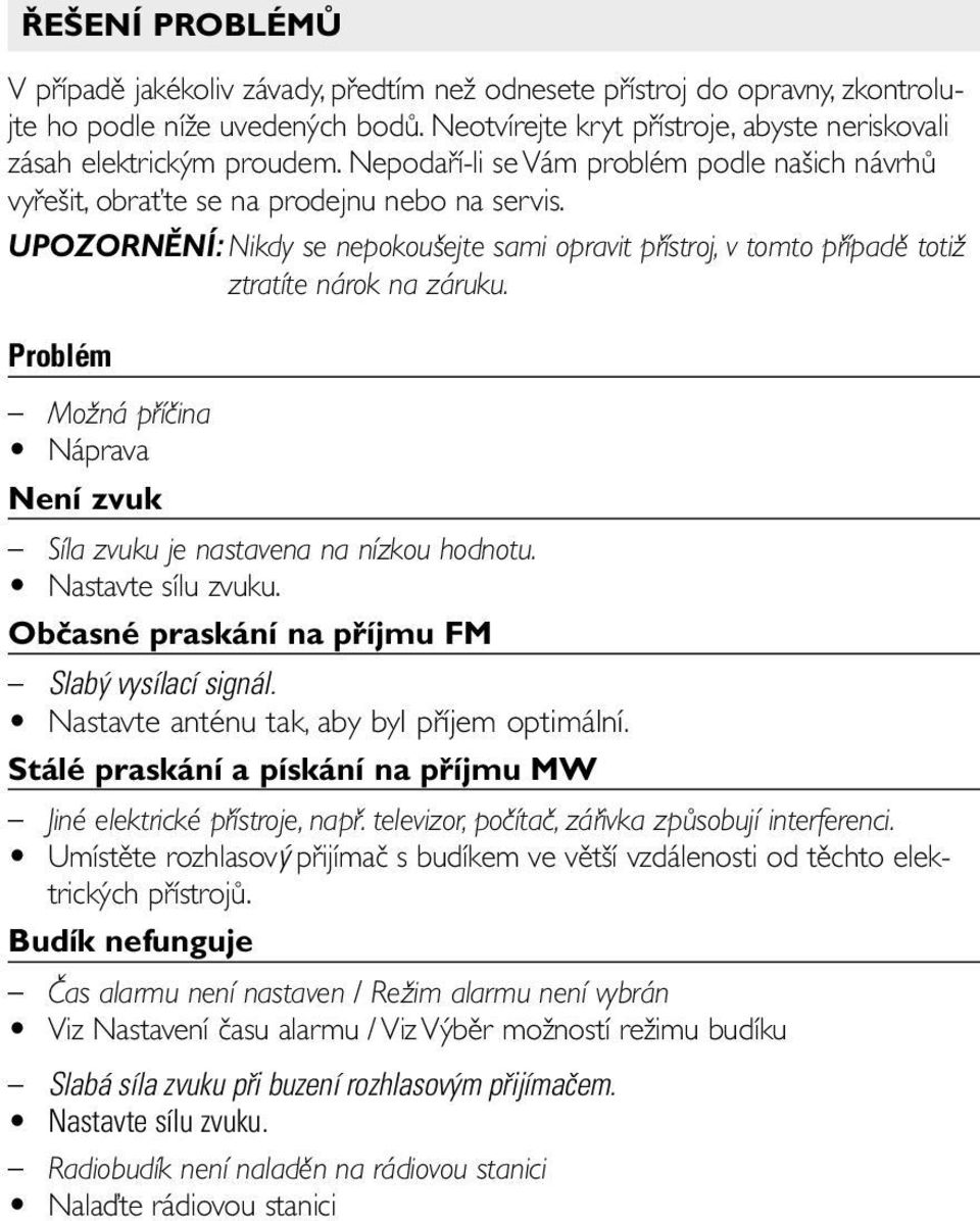 UPOZORNĚNÍ: Nikdy se nepokoušejte sami opravit přístroj, v tomto případě totiž ztratíte nárok na záruku. Problém Možná příčina Náprava Není zvuk Síla zvuku je nastavena na nízkou hodnotu.