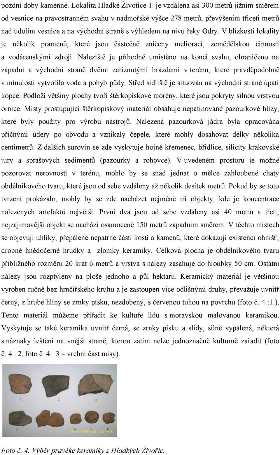 V blízkosti lokality je několik pramenů, které jsou částečně zničeny meliorací, zemědělskou činností a vodárenskými zdroji.
