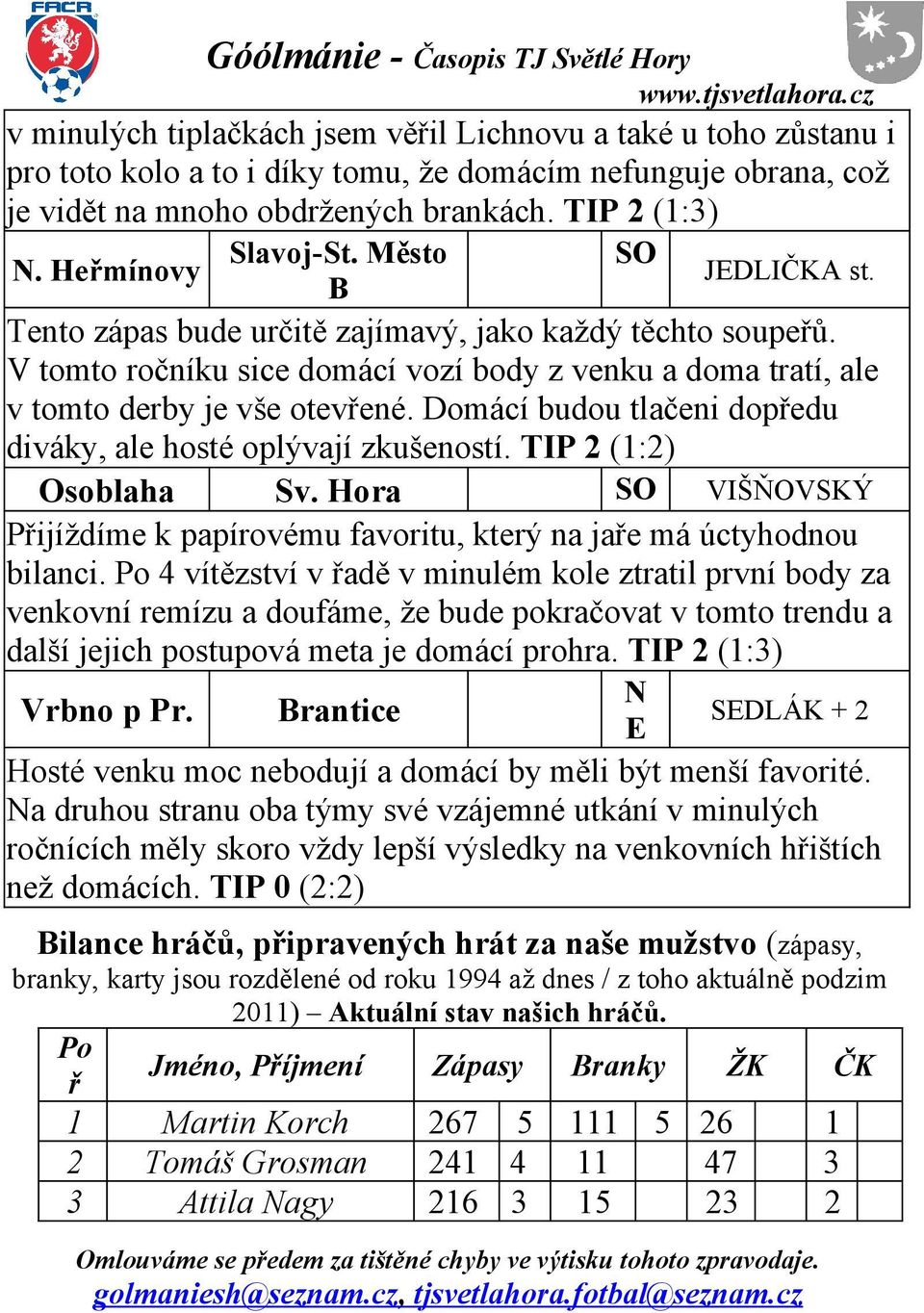 Domácí budou tlačeni dopředu diváky, ale hosté oplývají zkušeností. TIP 2 (1:2) Osoblaha Sv. Hora SO VIŠŇOVSKÝ Přijíždíme k papírovému favoritu, který na jaře má úctyhodnou bilanci.