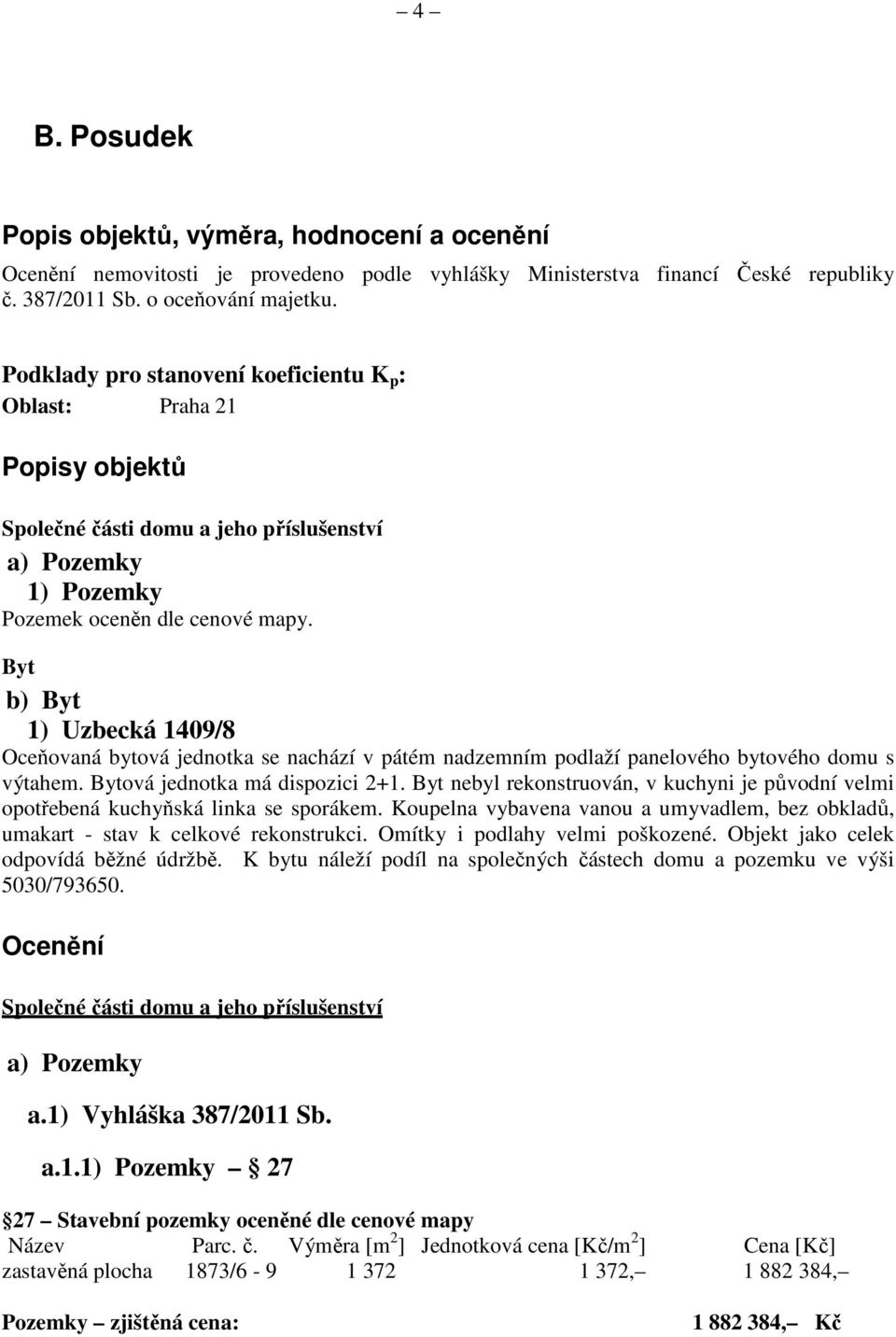 Byt b) Byt 1) Uzbecká 1409/8 Oceňovaná bytová jednotka se nachází v pátém nadzemním podlaží panelového bytového domu s výtahem. Bytová jednotka má dispozici 2+1.