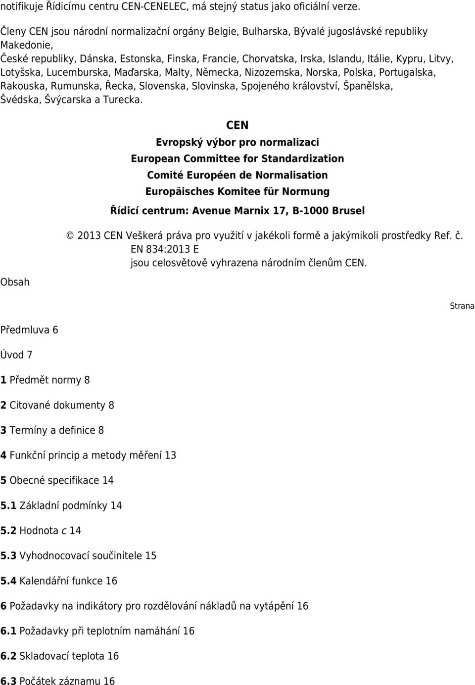 Litvy, Lotyšska, Lucemburska, Maďarska, Malty, Německa, Nizozemska, Norska, Polska, Portugalska, Rakouska, Rumunska, Řecka, Slovenska, Slovinska, Spojeného království, Španělska, Švédska, Švýcarska a