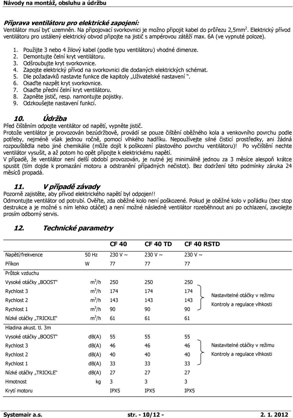 Použijte 3 nebo 4 žilový kabel (podle typu ventilátoru) vhodné dimenze. 2. Demontujte čelní kryt ventilátoru. 3. Odšroubujte kryt svorkovnice. 4. Zapojte elektrický přívod na svorkovnici dle dodaných elektrických schémat.