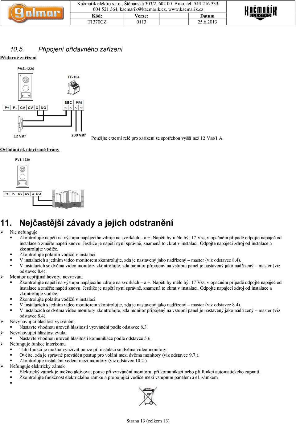 Napětí by mělo být 17 Vss, v opačném případě odpojte napáječ od instalace a změřte napětí znovu. Jestliže je napětí nyní správně, znamená to zkrat v instalaci.