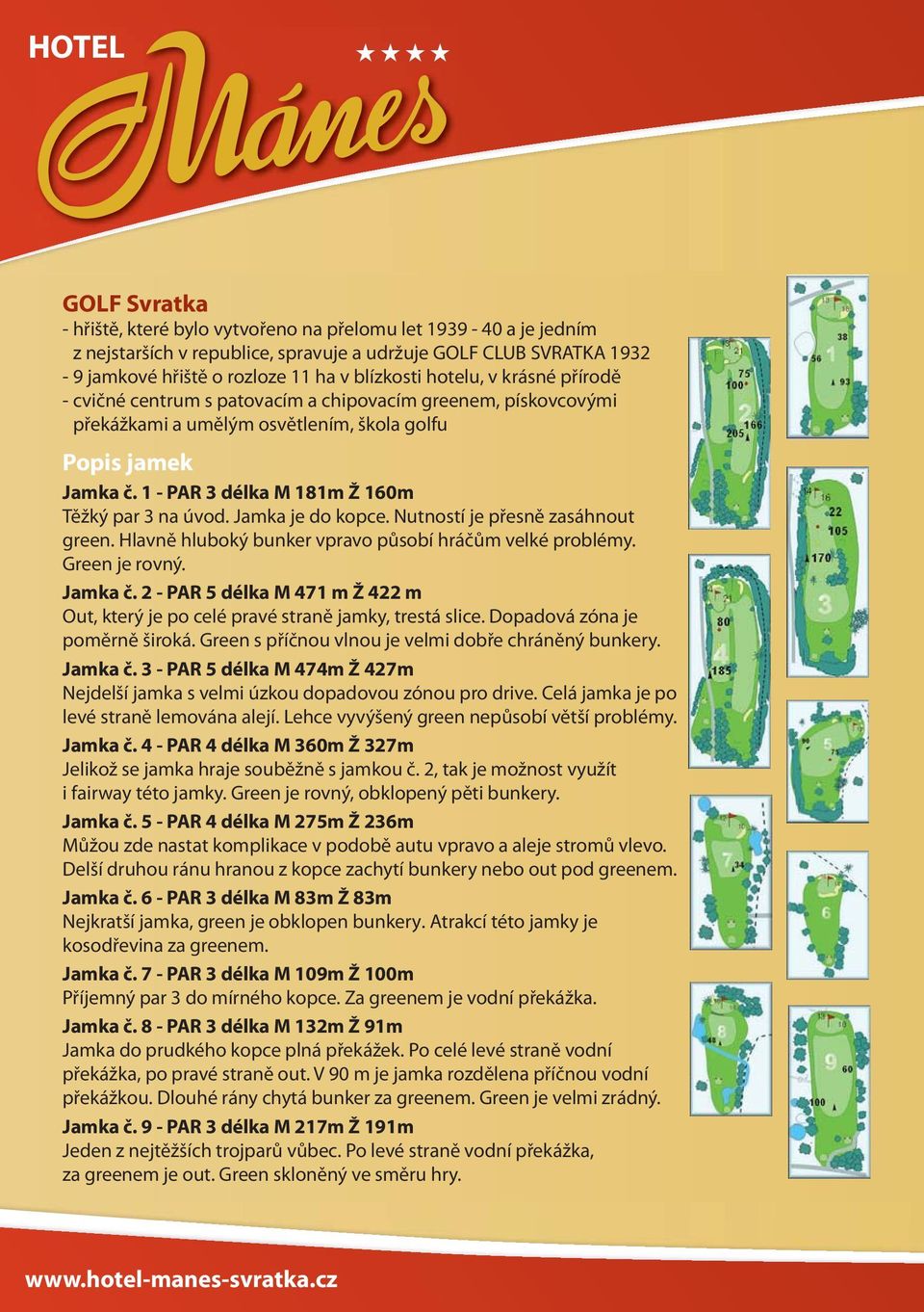 1 - PAR 3 délka M 181m Ž 160m Těžký par 3 na úvod. Jamka je do kopce. Nutností je přesně zasáhnout green. Hlavně hluboký bunker vpravo působí hráčům velké problémy. Green je rovný. Jamka č.