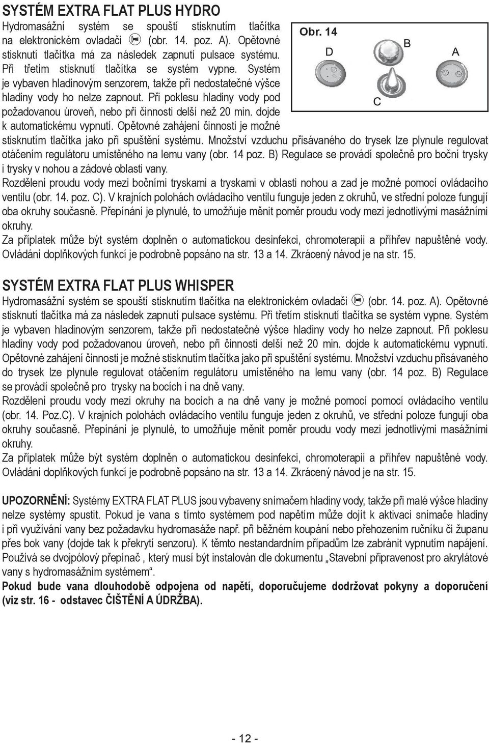 Při poklesu hladiny vody pod požadovanou úroveň, nebo při činnosti delší než 20 min. dojde k automatickému vypnutí. Opětovné zahájení činnosti je možné stisknutím tlačítka jako při spuštění systému.