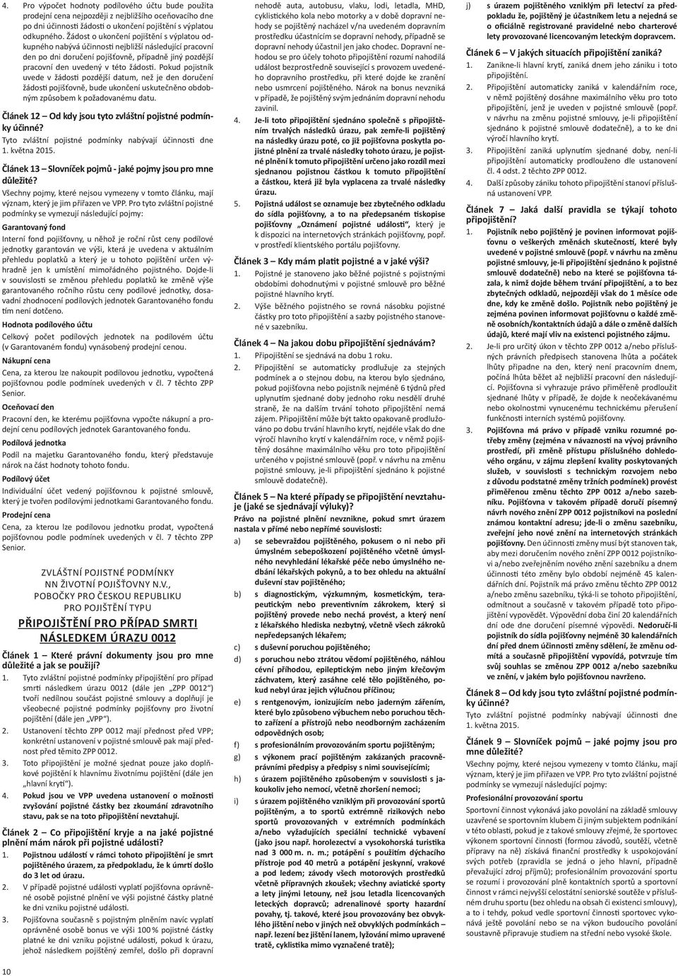 Pokud pojistník uvede v žádos pozdější datum, než je den doručení žádos pojišťovně, bude ukončení uskutečněno obdobným způsobem k požadovanému datu.