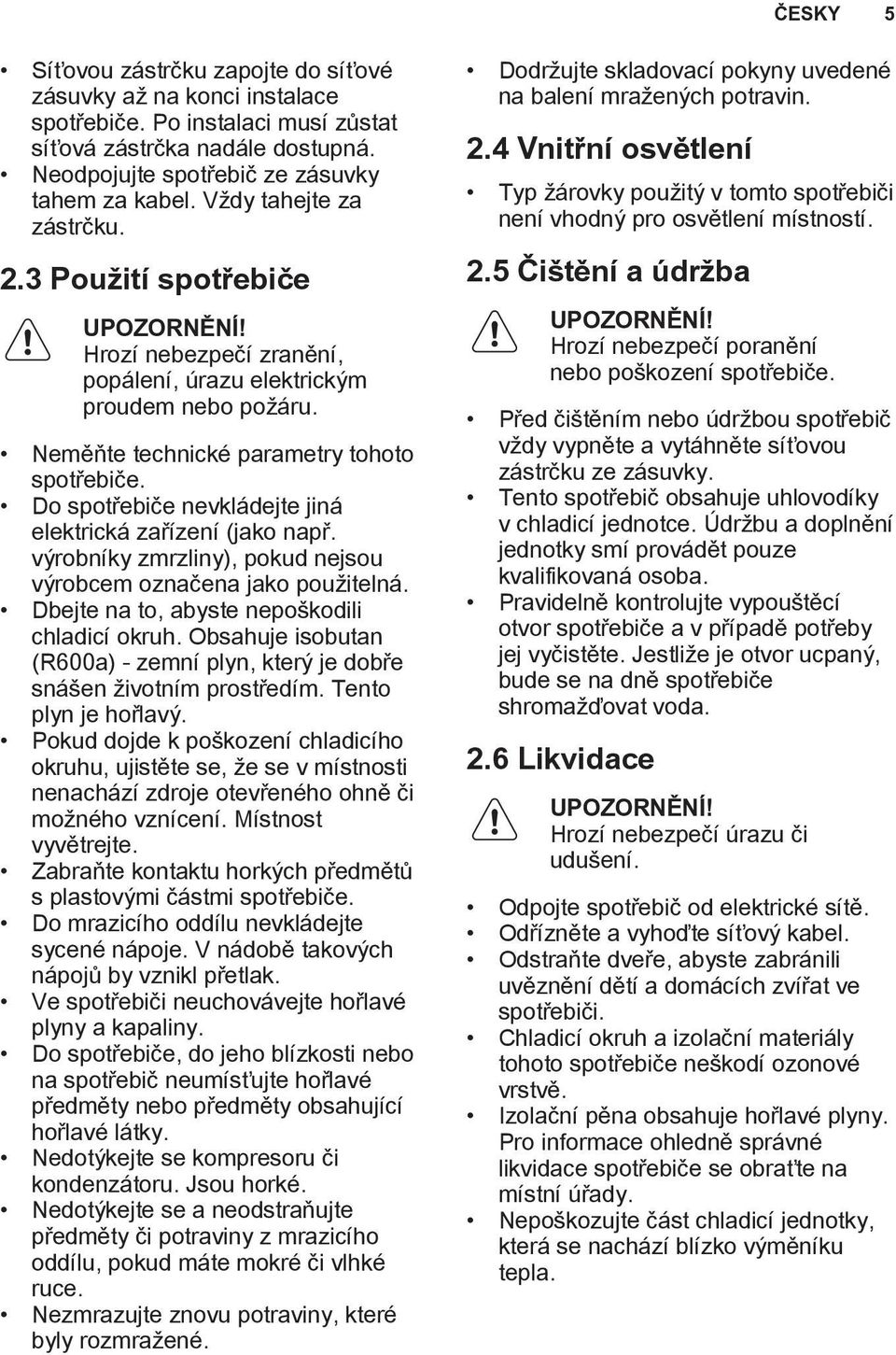 Do spotřebiče nevkládejte jiná elektrická zařízení (jako např. výrobníky zmrzliny), pokud nejsou výrobcem označena jako použitelná. Dbejte na to, abyste nepoškodili chladicí okruh.