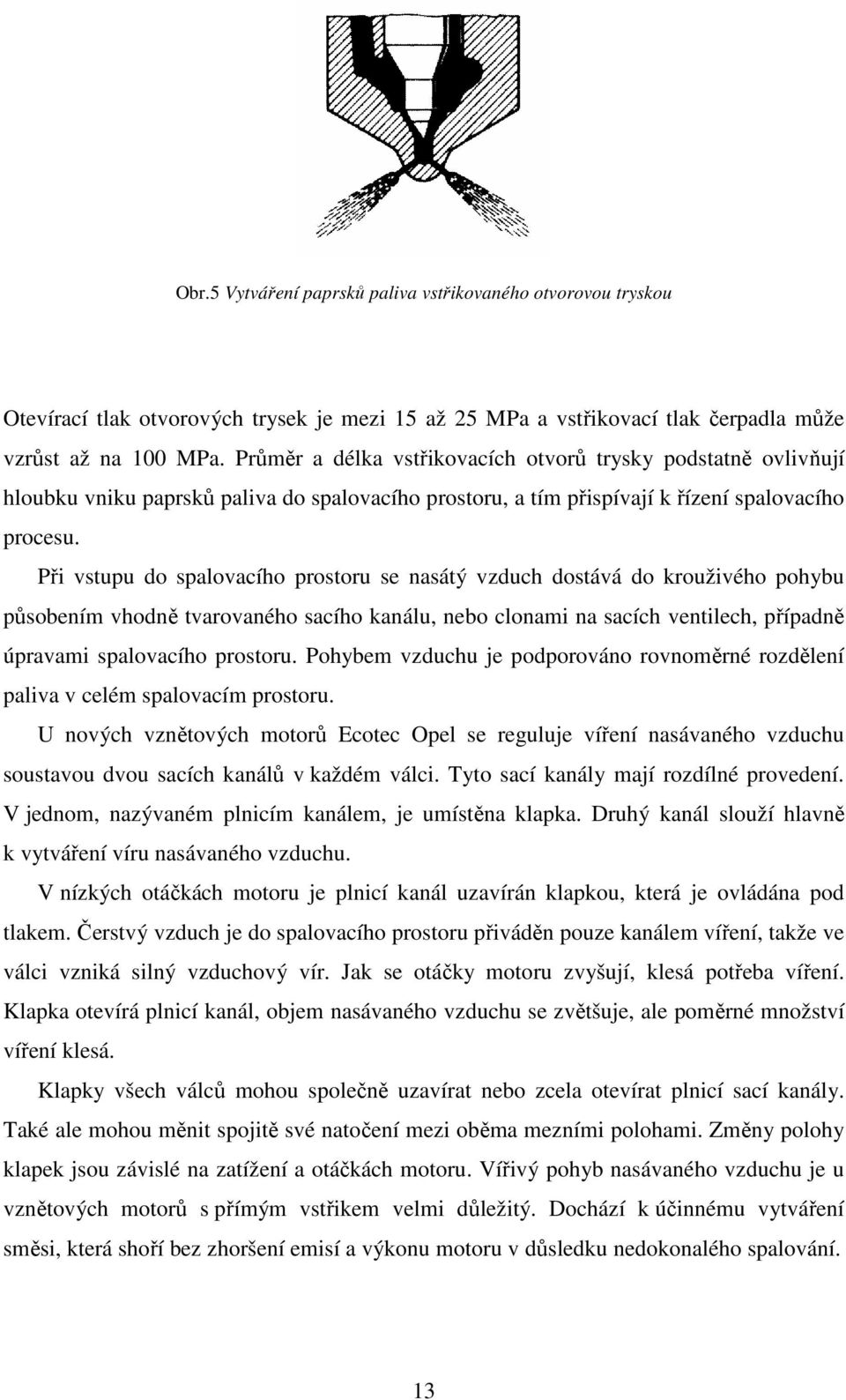 Při vstupu do spalovacího prostoru se nasátý vzduch dostává do krouživého pohybu působením vhodně tvarovaného sacího kanálu, nebo clonami na sacích ventilech, případně úpravami spalovacího prostoru.