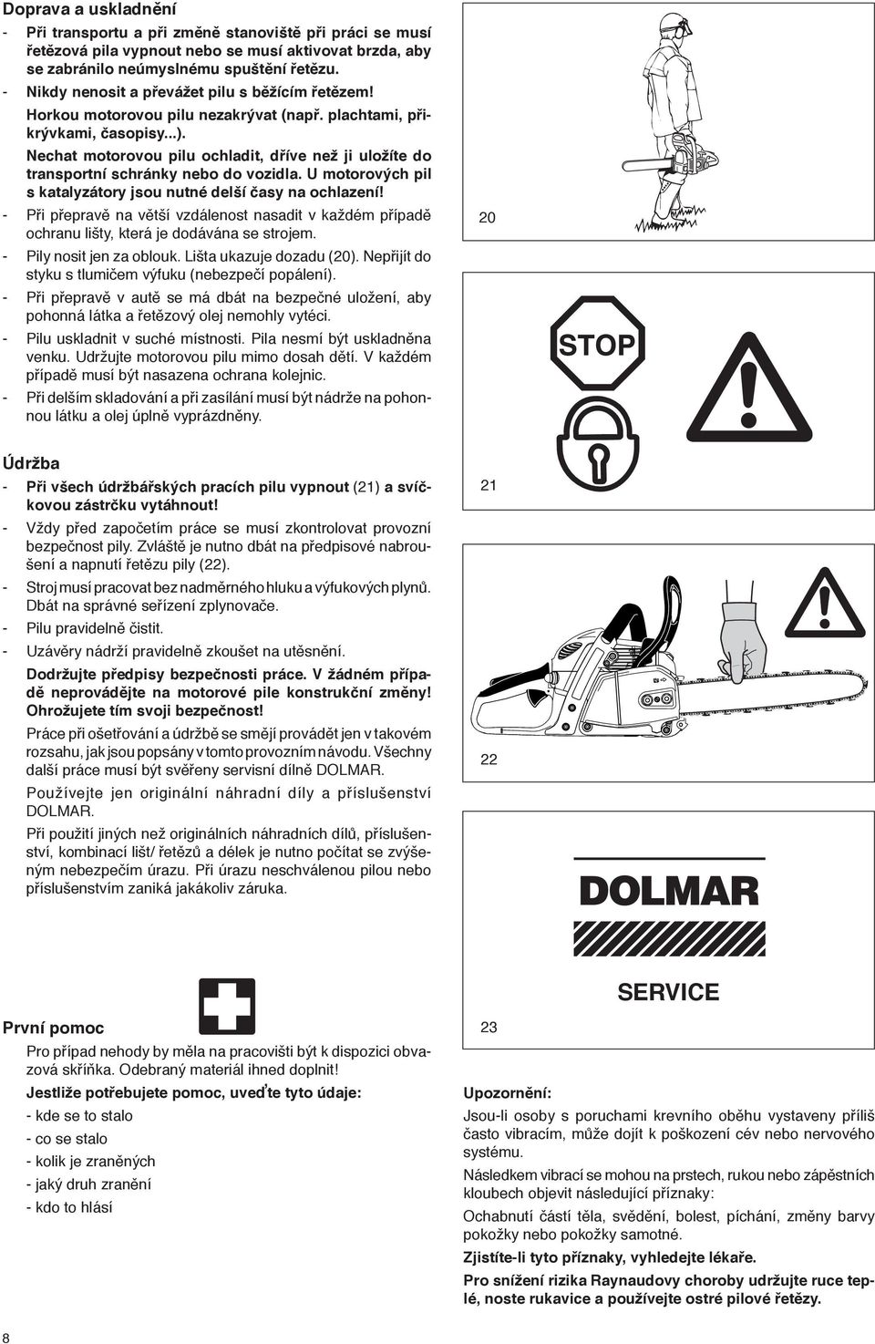 Nechat motorovou pilu ochladit, dříve než ji uložíte do transportní schránky nebo do vozidla. U motorových pil s katalyzátory jsou nutné delší časy na ochlazení!