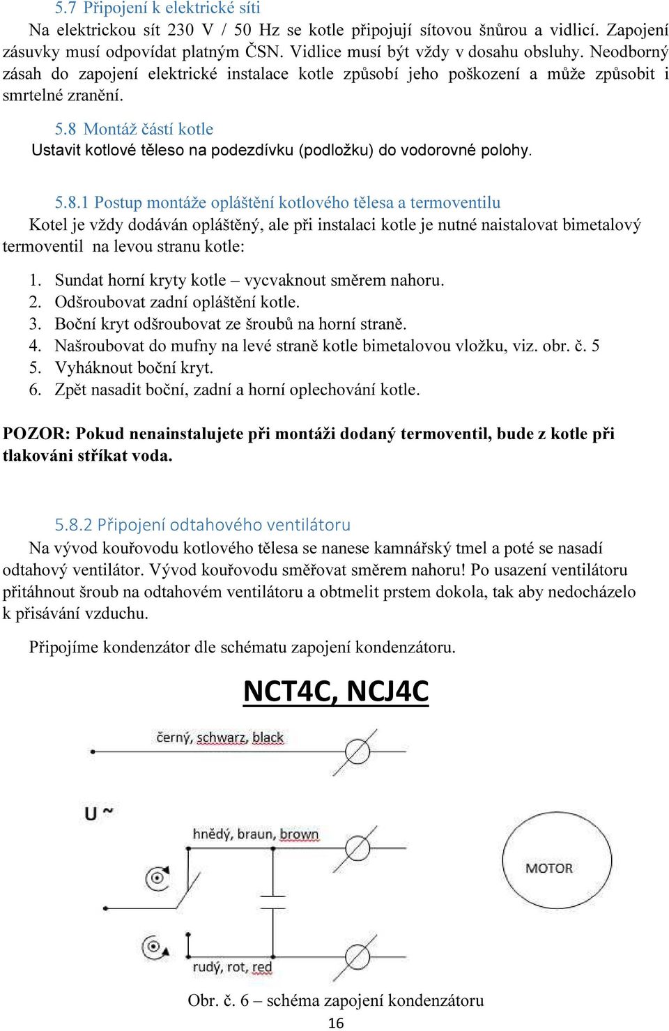 8 Montáž částí kotle Ustavit kotlové těleso na podezdívku (podložku) do vodorovné polohy. 5.8.1 Postup montáže opláštění kotlového tělesa a termoventilu Kotel je vždy dodáván opláštěný, ale při instalaci kotle je nutné naistalovat bimetalový termoventil na levou stranu kotle: 1.