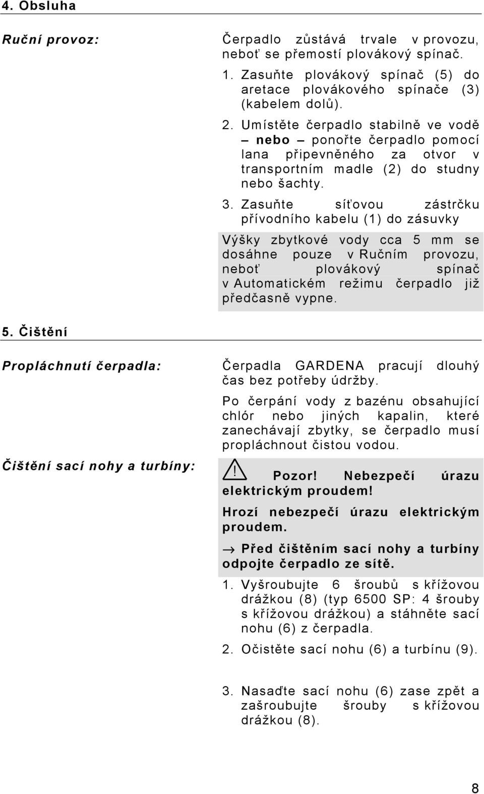 Zasuňte síťovou zástrčku přívodního kabelu (1) do zásuvky Výšky zbytkové vody cca 5 mm se dosáhne pouze v Ručním provozu, neboť plovákový spínač v Automatickém režimu čerpadlo již předčasně vypne. 5. Čištění Propláchnutí čerpadla: Čerpadla GARDENA pracují dlouhý čas bez potřeby údržby.