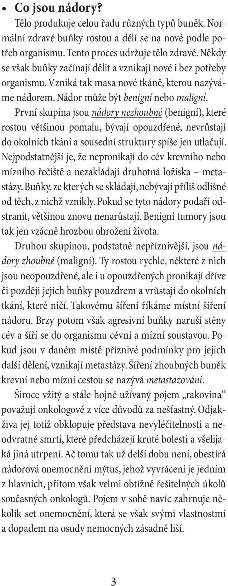 První skupina jsou nádory nezhoubné (benigní), které rostou většinou pomalu, bývají opouzdřené, nevrůstají do okolních tkání a sousední struktury spíše jen utlačují.