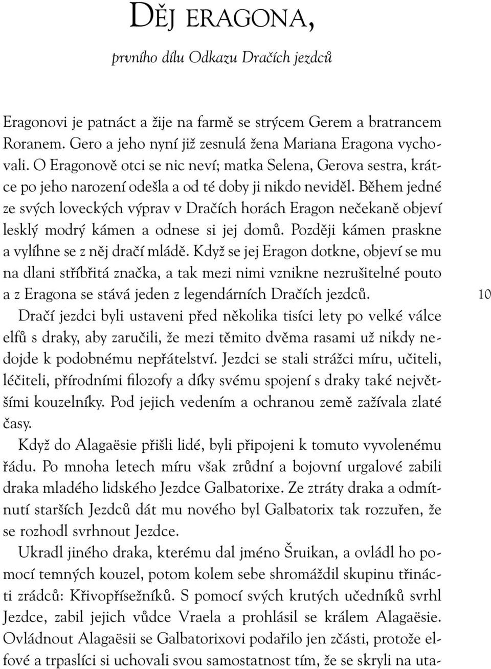 Během jedné ze svých loveckých výprav v Dračích horách Eragon nečekaně objeví lesklý modrý kámen a odnese si jej domů. Později kámen praskne a vylíhne se z něj dračí mládě.