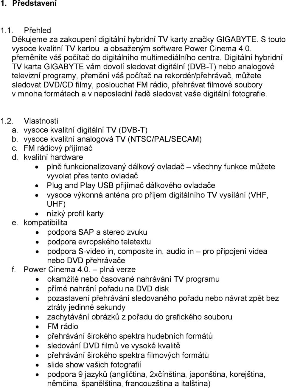 Digitální hybridní TV karta GIGABYTE vám dovolí sledovat digitální (DVB-T) nebo analogové televizní programy, přemění váš počítač na rekordér/přehrávač, můžete sledovat DVD/CD filmy, poslouchat FM