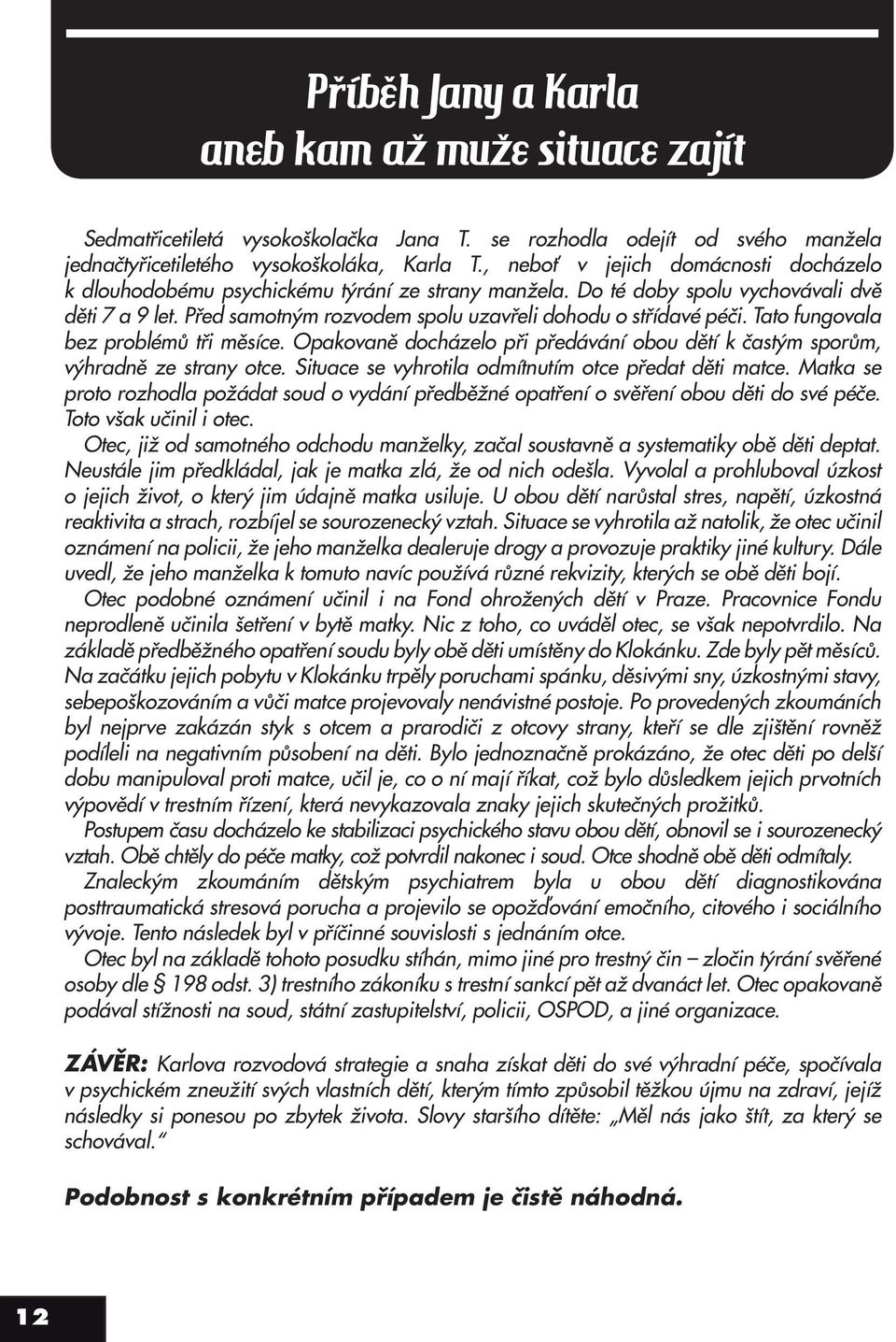 Před samotným rozvodem spolu uzavřeli dohodu o střídavé péči. Tato fungovala bez problémů tři měsíce. Opakovaně docházelo při předávání obou dětí k častým sporům, výhradně ze strany otce.