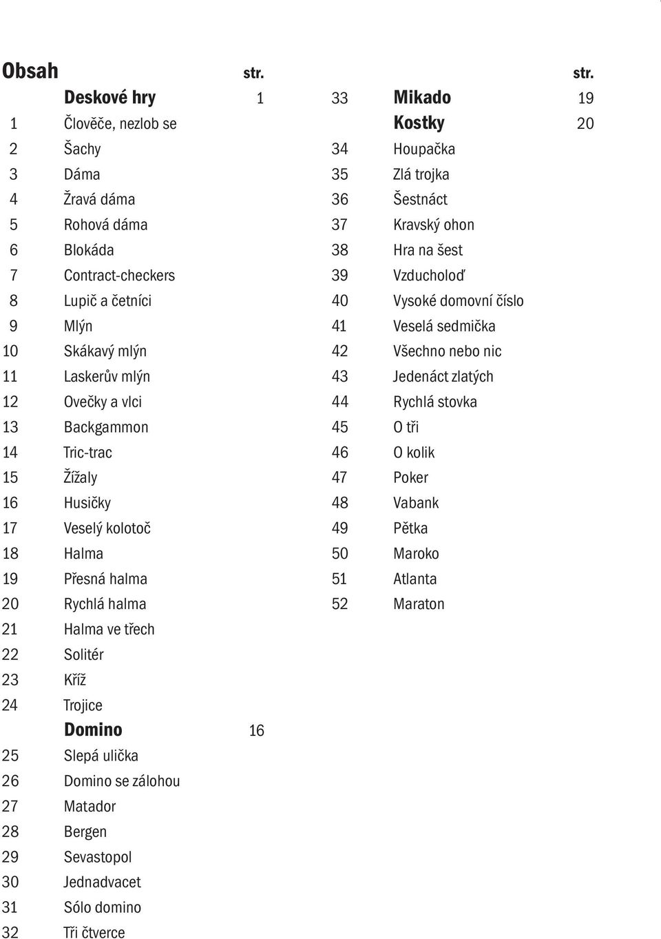 Tric-trac 15 Žížaly 16 Husičky 17 Veselý kolotoč 18 Halma 19 Přesná halma 20 Rychlá halma 21 Halma ve třech 22 Solitér 23 Kříž 24 Trojice Domino 16 25 Slepá ulička 26 Domino se zálohou 27 Matador 28