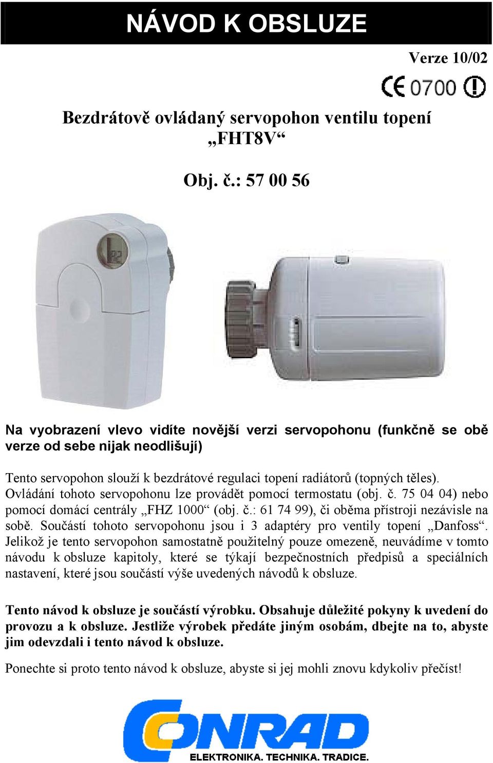 Ovládání tohoto servopohonu lze provádět pomocí termostatu (obj. č. 75 04 04) nebo pomocí domácí centrály FHZ 1000 (obj. č.: 61 74 99), či oběma přístroji nezávisle na sobě.