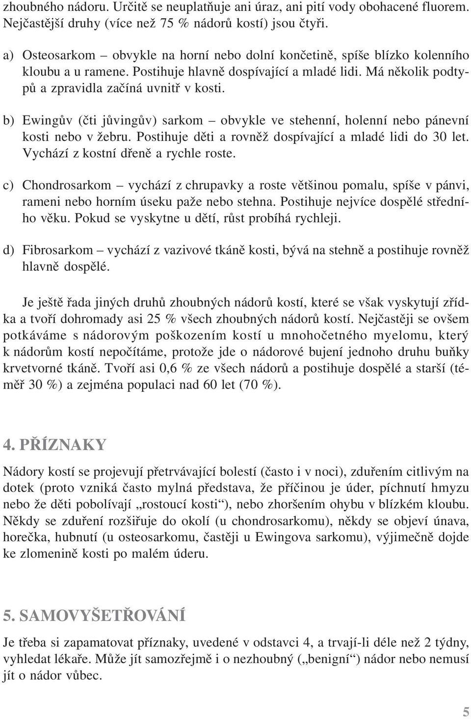 b) Ewingův (čti jůvingův) sarkom obvykle ve stehenní, holenní nebo pánevní kosti nebo v žebru. Postihuje děti a rovněž dospívající a mladé lidi do 30 let. Vychází z kostní dřeně a rychle roste.