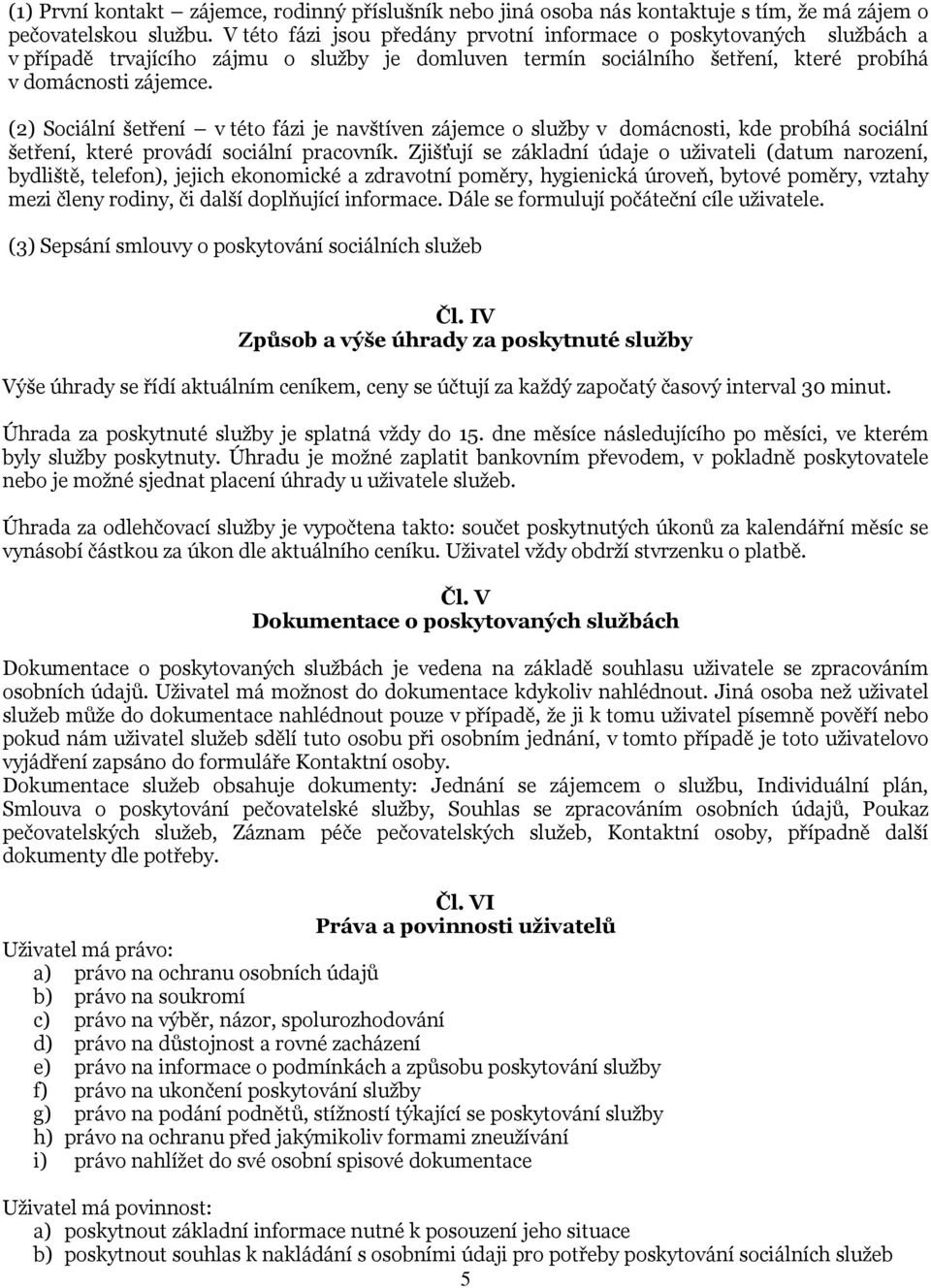 (2) Sociální šetření v této fázi je navštíven zájemce o služby v domácnosti, kde probíhá sociální šetření, které provádí sociální pracovník.