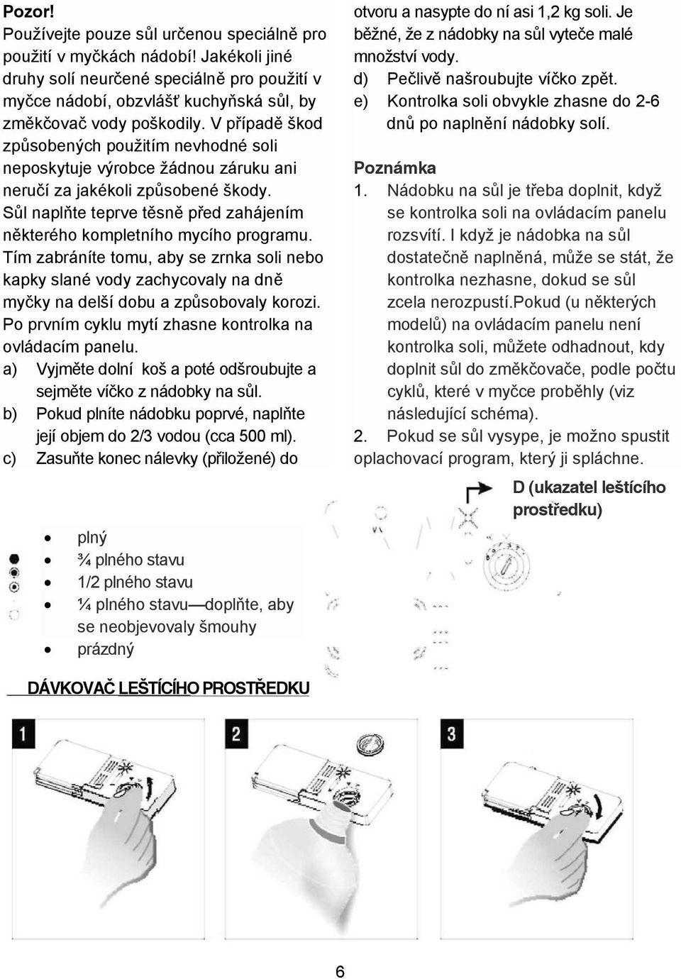 Tím zabráníte tomu, aby se zrnka soli nebo kapky slané vody zachycovaly na dn my ky na delší dobu a zp sobovaly korozi. Po prvním cyklu mytí zhasne kontrolka na ovládacím panelu.