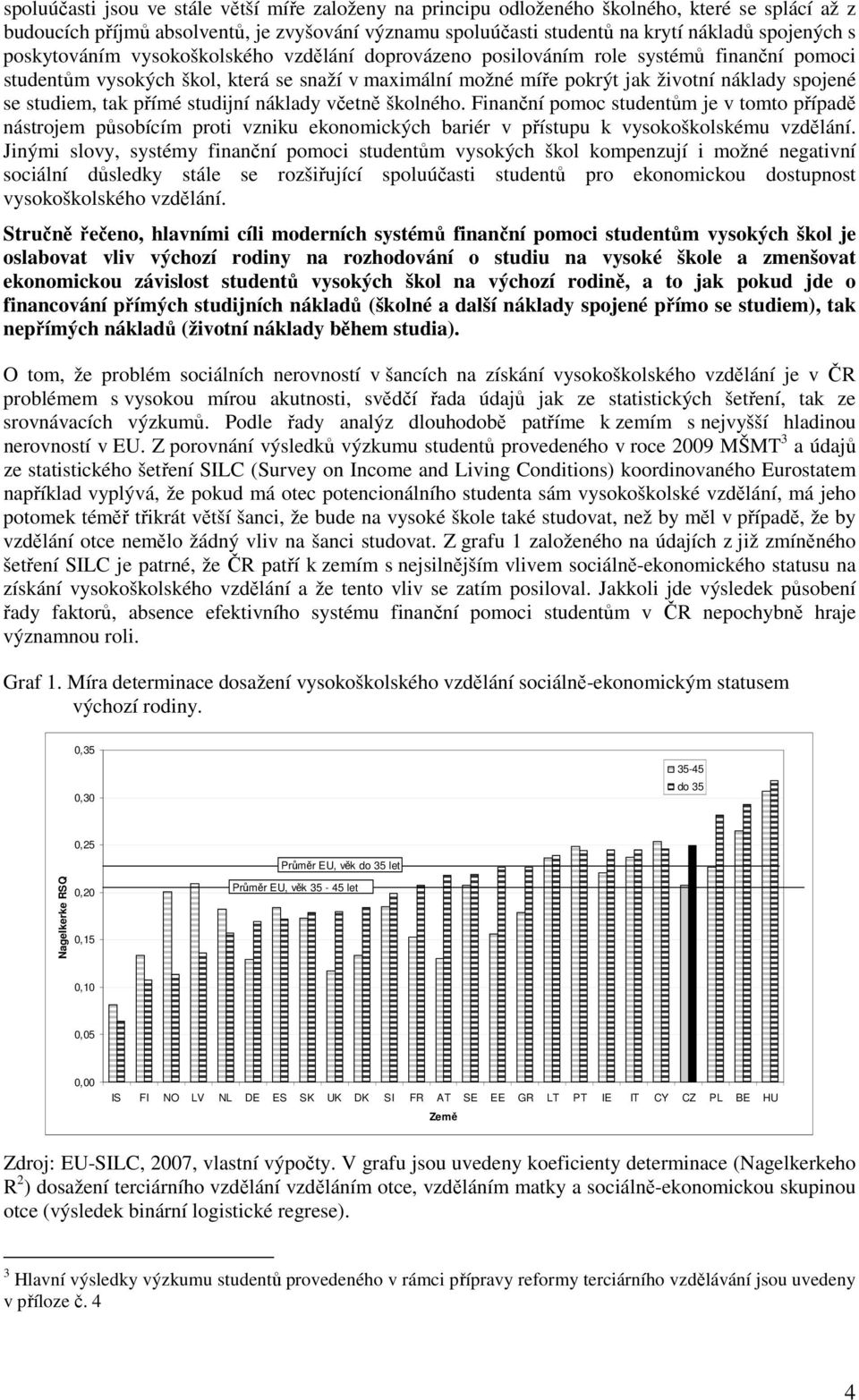 studiem, tak přímé studijní náklady včetně školného. Finanční pomoc studentům je v tomto případě nástrojem působícím proti vzniku ekonomických bariér v přístupu k vysokoškolskému vzdělání.