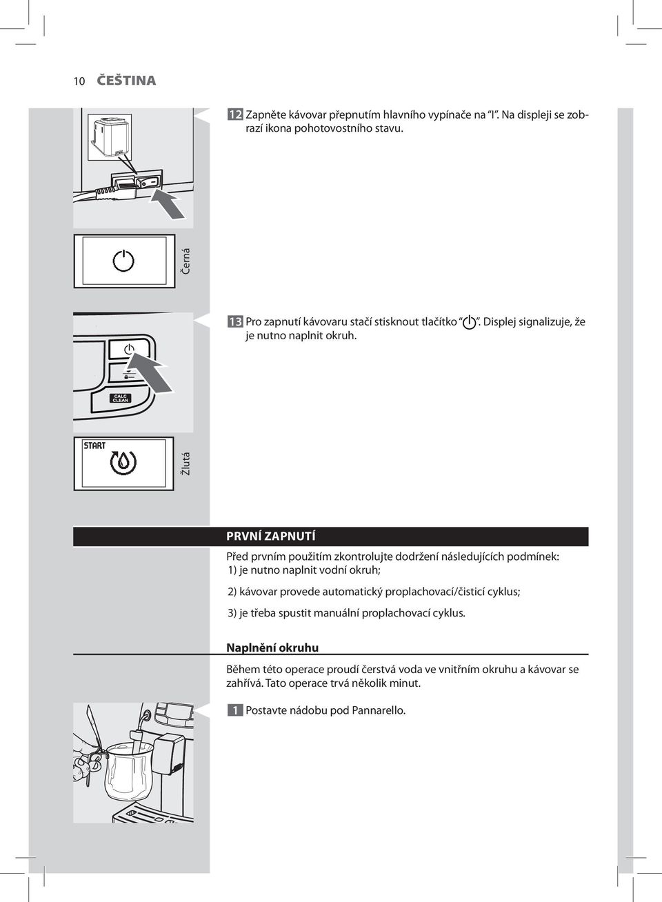 PRVNÍ ZAPNUTÍ Před prvním použitím zkontrolujte dodržení následujících podmínek: 1) je nutno naplnit vodní okruh; 2) kávovar provede automatický