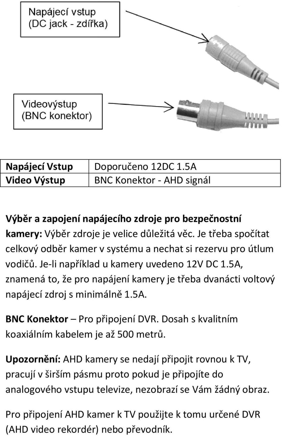 5A, znamená to, že pro napájení kamery je třeba dvanácti voltový napájecí zdroj s minimálně 1.5A. BNC Konektor Pro připojení DVR. Dosah s kvalitním koaxiálním kabelem je až 500 metrů.