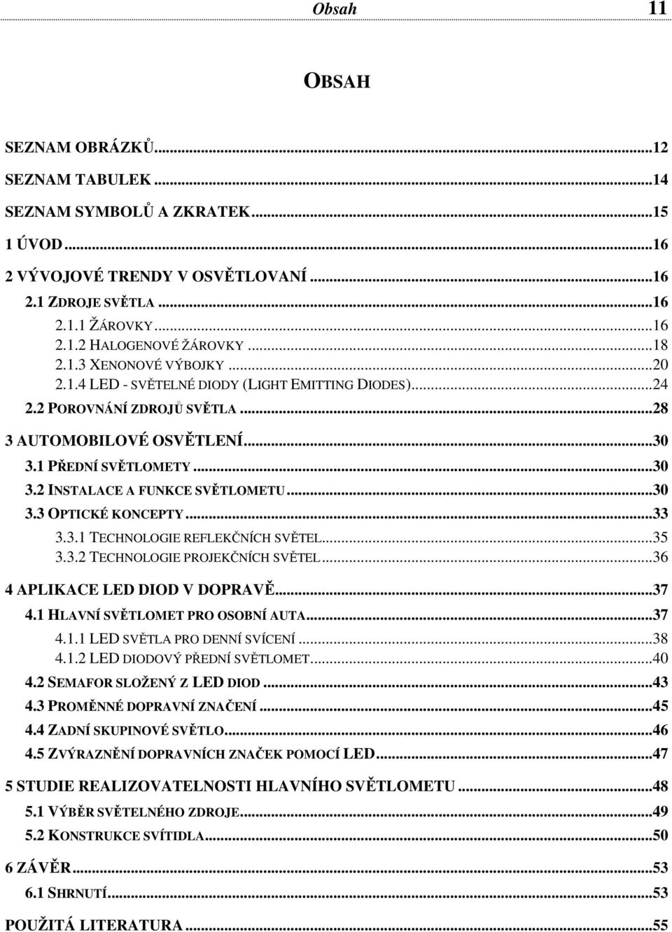..30 3.3 OPTICKÉ KONCEPTY...33 3.3.1 TECHNOLOGIE REFLEKČNÍCH SVĚTEL...35 3.3.2 TECHNOLOGIE PROJEKČNÍCH SVĚTEL...36 4 APLIKACE LED DIOD V DOPRAVĚ...37 4.1 HLAVNÍ SVĚTLOMET PRO OSOBNÍ AUTA...37 4.1.1 LED SVĚTLA PRO DENNÍ SVÍCENÍ.