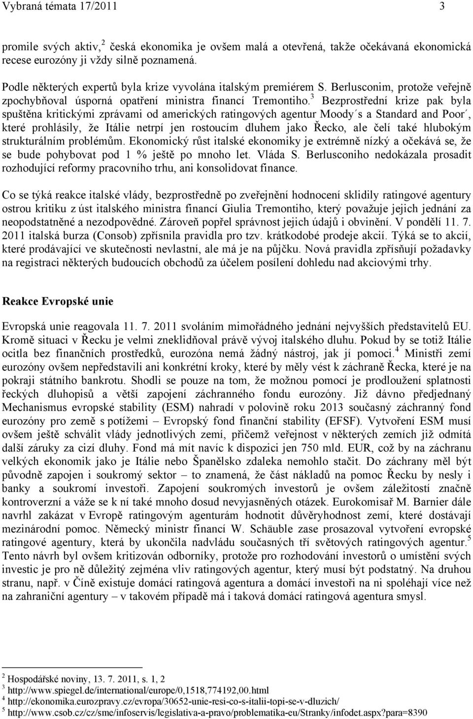 3 Bezprostřední krize pak byla spuštěna kritickými zprávami od amerických ratingových agentur Moody s a Standard and Poor, které prohlásily, že Itálie netrpí jen rostoucím dluhem jako Řecko, ale čelí