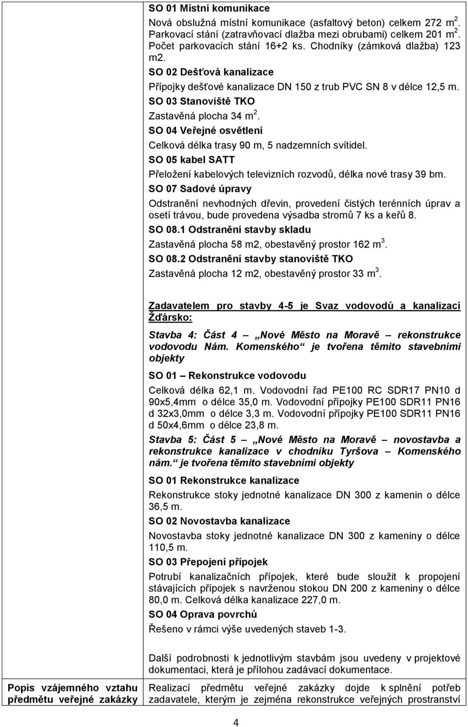 SO 04 Veřejné osvětlení Celková délka trasy 90 m, 5 nadzemních svítidel. SO 05 kabel SATT Přeložení kabelových televizních rozvodů, délka nové trasy 39 bm.