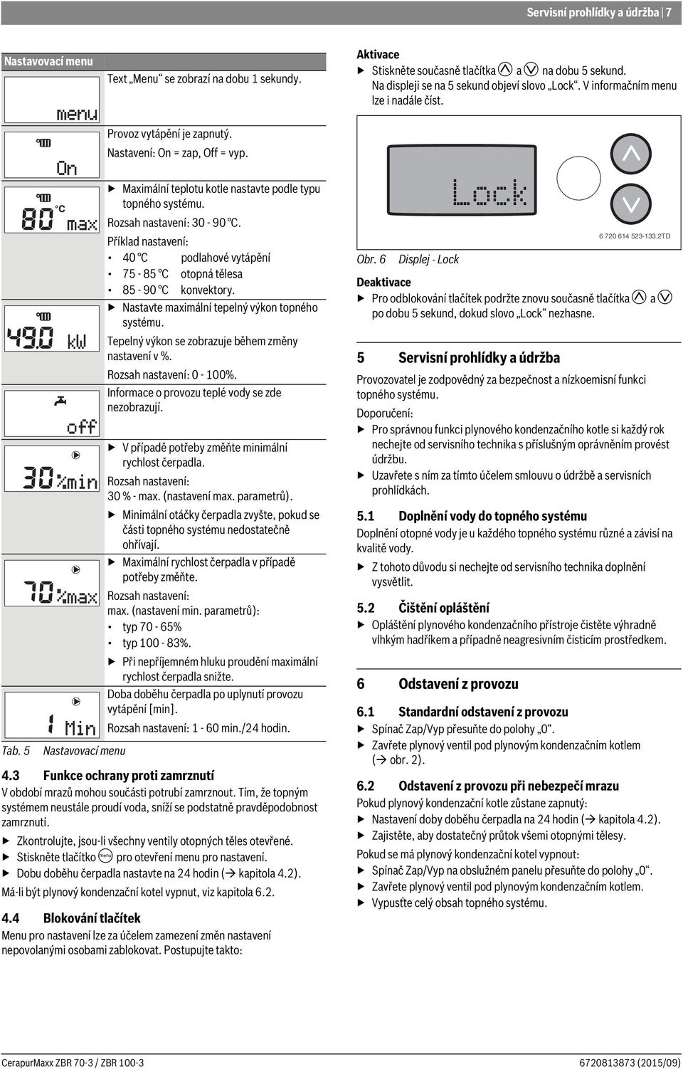 Příklad nastavení: 40 C podlahové vytápění 75-85 C otopná tělesa 85-90 C konvektory. Nastavte maximální tepelný výkon topného systému. Tepelný výkon se zobrazuje během změny nastavení v %.