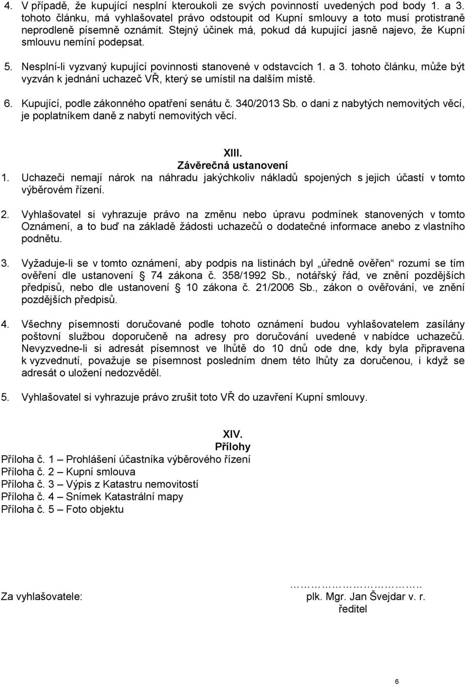 5. Nesplní-li vyzvaný kupující povinnosti stanovené v odstavcích 1. a 3. tohoto článku, může být vyzván k jednání uchazeč VŘ, který se umístil na dalším místě. 6.