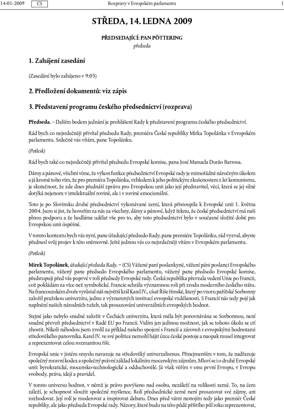 Rád bych co nejsrdečněji přivítal předsedu Rady, premiéra České republiky Mirka Topolánka v Evropském parlamentu. Srdečně vás vítám, pane Topolánku.