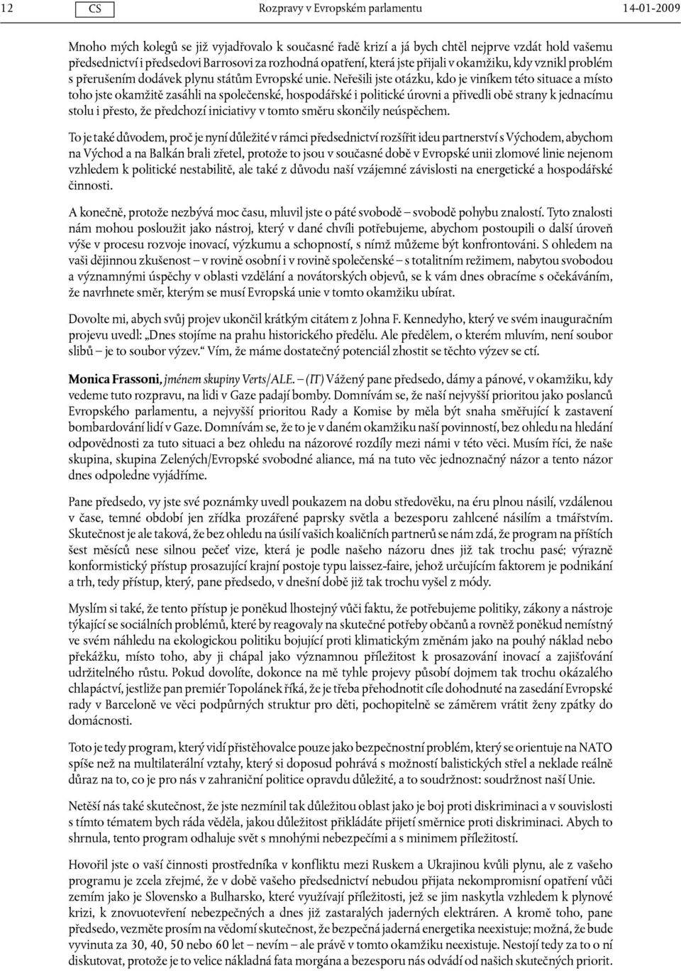 Neřešili jste otázku, kdo je viníkem této situace a místo toho jste okamžitě zasáhli na společenské, hospodářské i politické úrovni a přivedli obě strany k jednacímu stolu i přesto, že předchozí
