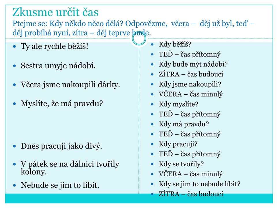 Nebude se jim to líbit. Kdy běžíš? TEĎ čas přítomný Kdy bude mýt nádobí? ZÍTRA čas budoucí Kdy jsme nakoupili? VČERA čas minulý Kdy myslíte?