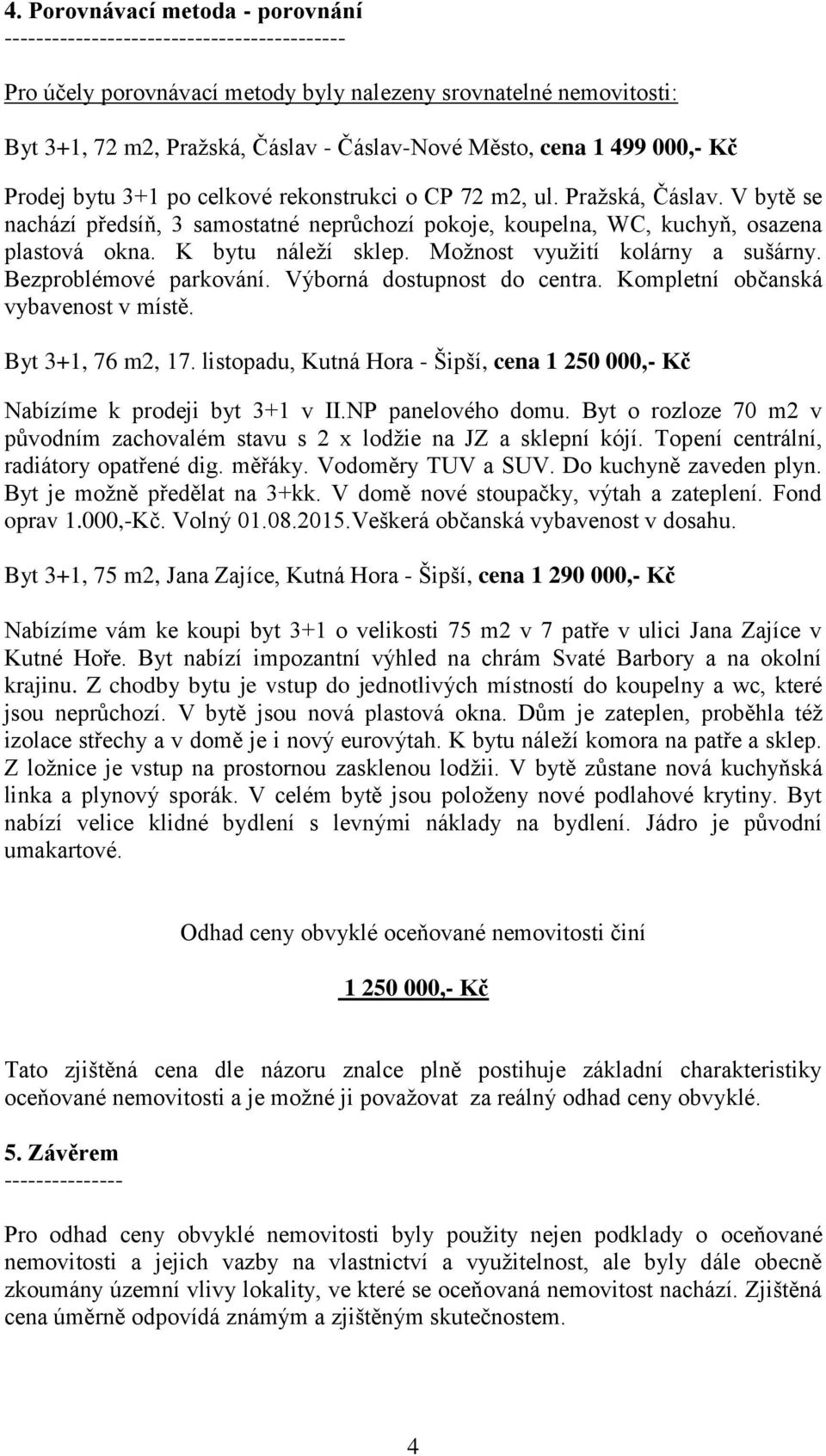 K bytu náleží sklep. Možnost využití kolárny a sušárny. Bezproblémové parkování. Výborná dostupnost do centra. Kompletní občanská vybavenost v místě. Byt 3+1, 76 m2, 17.