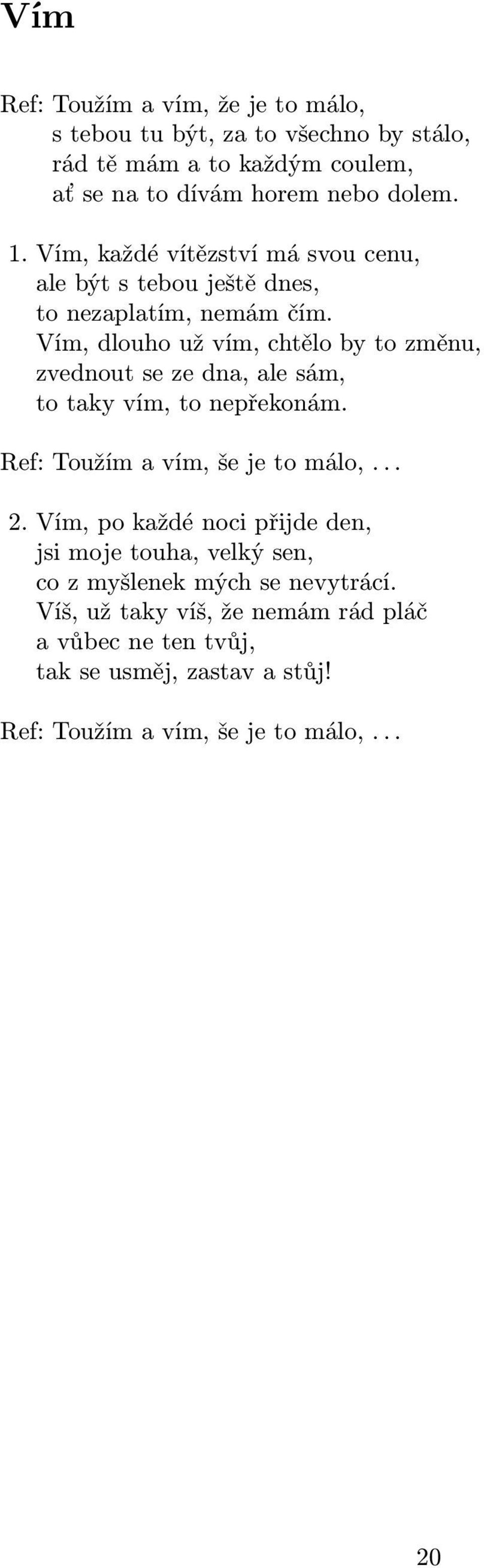 Vím, dlouho už vím, chtělo by to změnu, zvednout se ze dna, ale sám, to taky vím, to nepřekonám. Ref: Toužím a vím, še je to málo,... 2.