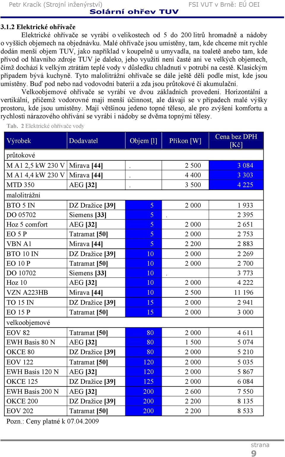 není časté ani ve velkých objemech, čímž dochází k velkým ztrátám teplé vody v důsledku chladnutí v potrubí na cestě. Klasickým případem bývá kuchyně.