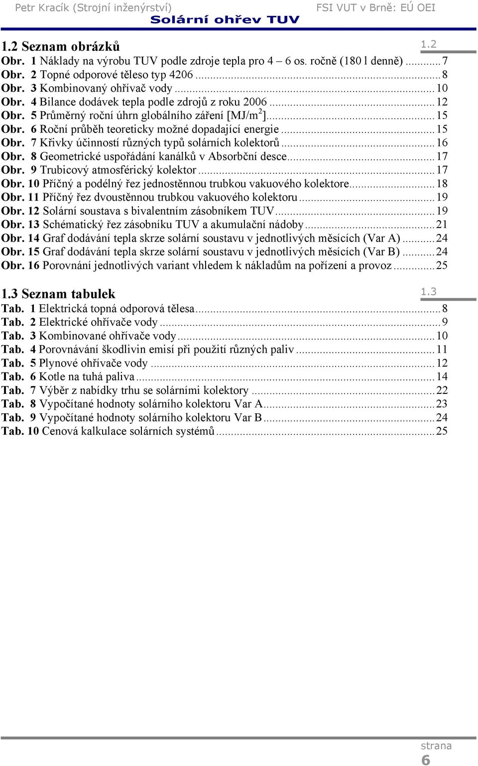 ..16 Obr. 8 Geometrické uspořádání kanálků v Absorbční desce...17 Obr. 9 Trubicový atmosférický kolektor...17 Obr. 10 Příčný a podélný řez jednostěnnou trubkou vakuového kolektore...18 Obr.