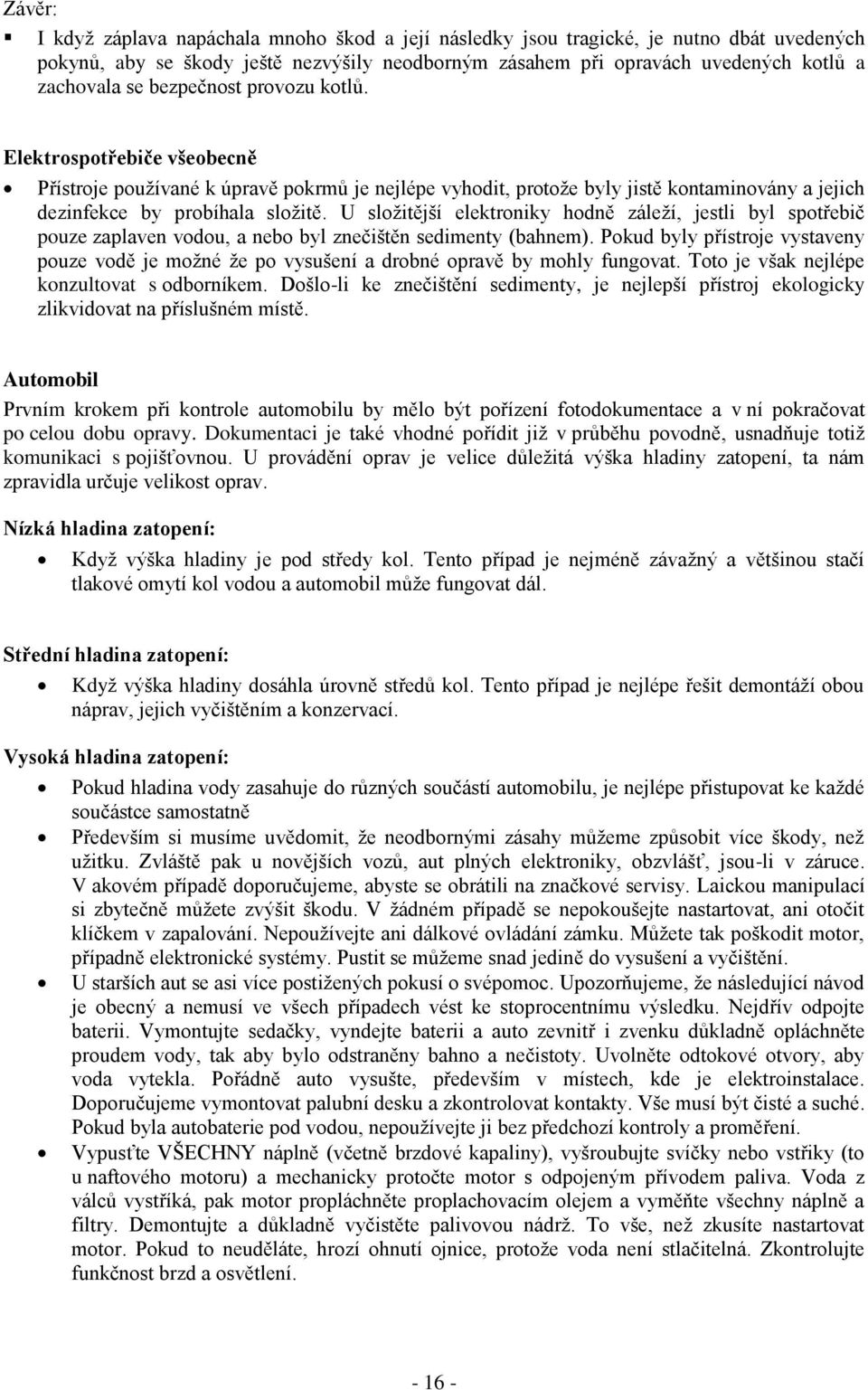 U sloţitější elektroniky hodně záleţí, jestli byl spotřebič pouze zaplaven vodou, a nebo byl znečištěn sedimenty (bahnem).