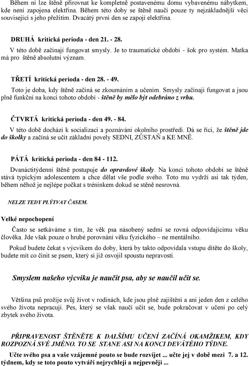 TŘETÍ kritická perioda - den 28. - 49. Toto je doba, kdy štěně začíná se zkoumáním a učením. Smysly začínají fungovat a jsou plně funkční na konci tohoto období - štěně by mělo být odebráno z vrhu.