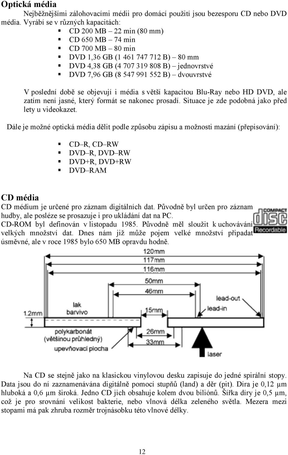 dvouvrstvé V poslední době se objevují i média s větší kapacitou Blu-Ray nebo HD DVD, ale zatím není jasné, který formát se nakonec prosadí. Situace je zde podobná jako před lety u videokazet.