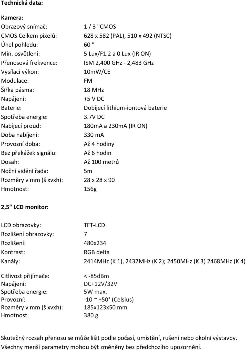 3.7V DC Nabíjecí proud: 180mA a 230mA (IR ON) Doba nabíjení: 330 ma Provozní doba: Až 4 hodiny Bez překážek signálu: Až 6 hodin Dosah: Až 100 metrů Noční vidění řada: 5m Rozměry v mm (š xvxh): 28 x