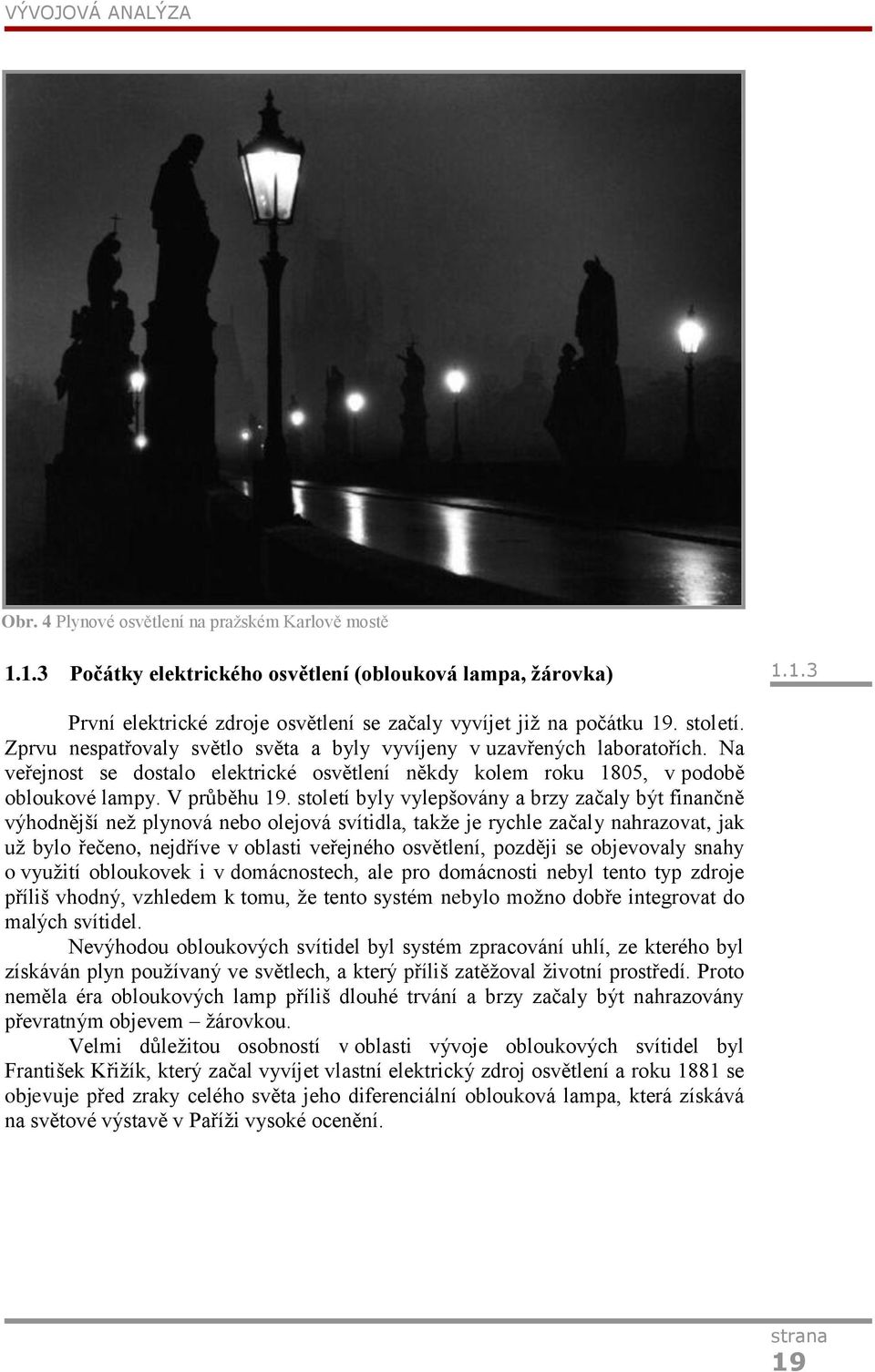 století byly vylepšovány a brzy začaly být finančně výhodnější neţ plynová nebo olejová svítidla, takţe je rychle začaly nahrazovat, jak uţ bylo řečeno, nejdříve v oblasti veřejného osvětlení,