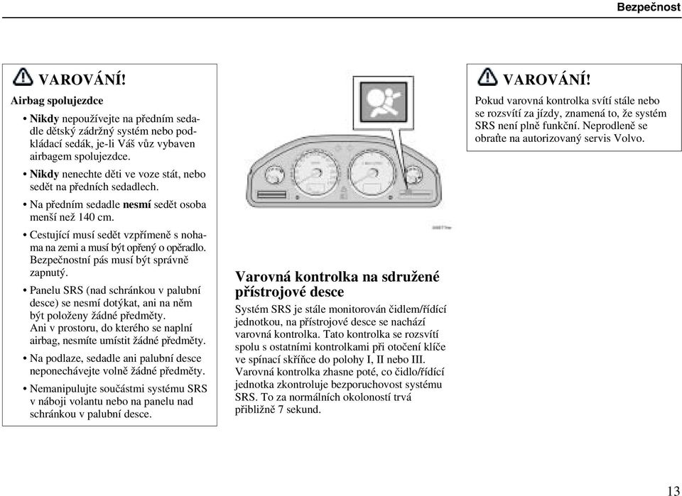 Bezpečnostní pás musí být správně zapnutý. Panelu SRS (nad schránkou v palubní desce) se nesmí dotýkat, ani na něm být položeny žádné předměty.