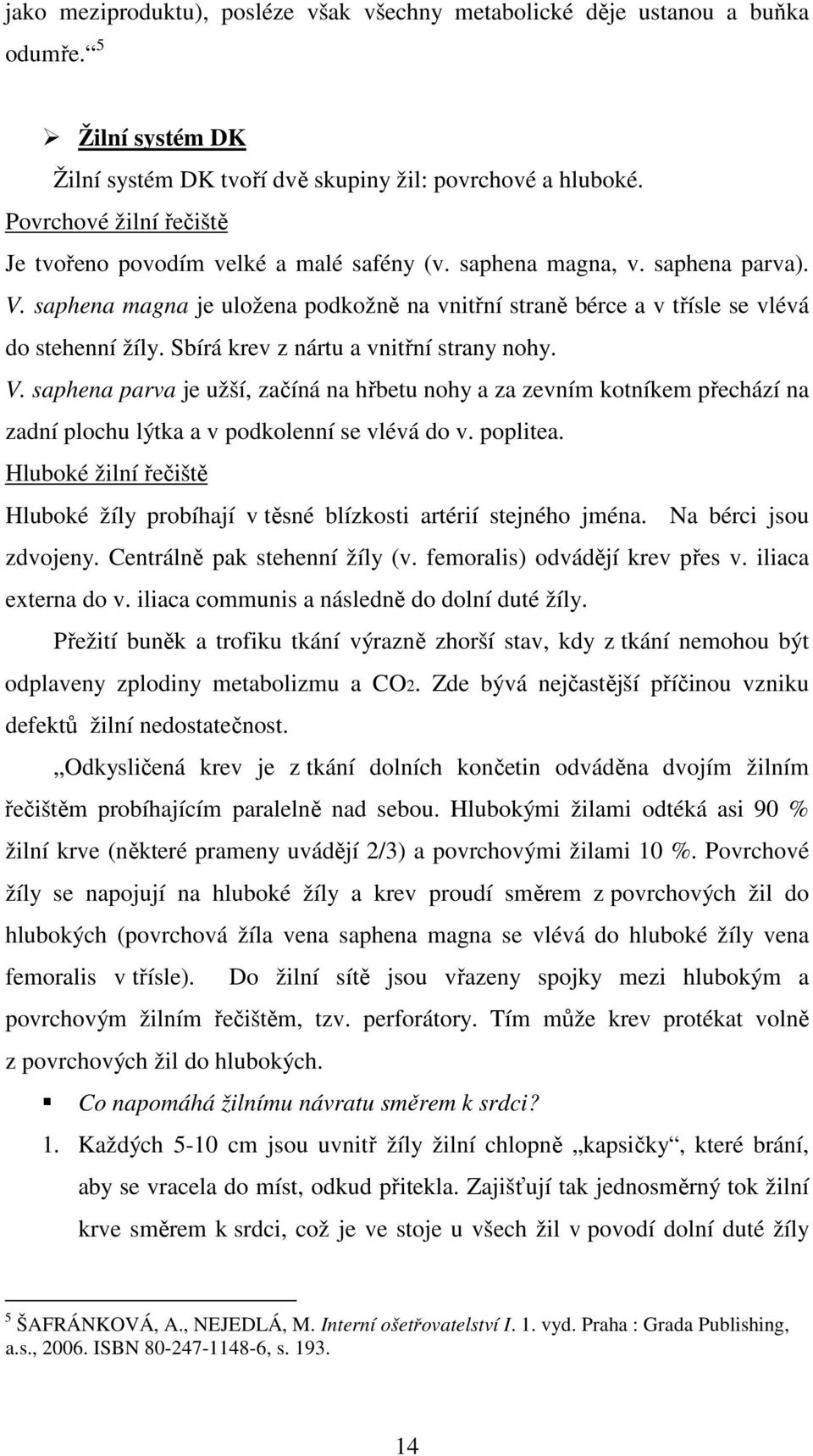 Sbírá krev z nártu a vnitřní strany nohy. V. saphena parva je užší, začíná na hřbetu nohy a za zevním kotníkem přechází na zadní plochu lýtka a v podkolenní se vlévá do v. poplitea.