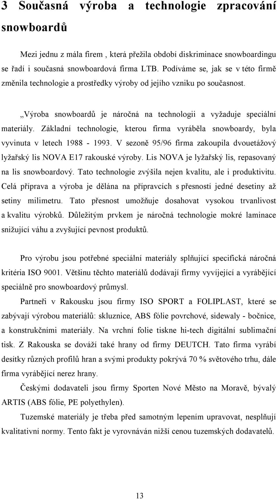Základní technologie, kterou firma vyráběla snowboardy, byla vyvinuta v letech 1988-1993. V sezoně 95/96 firma zakoupila dvouetážový lyžařský lis NOVA E17 rakouské výroby.