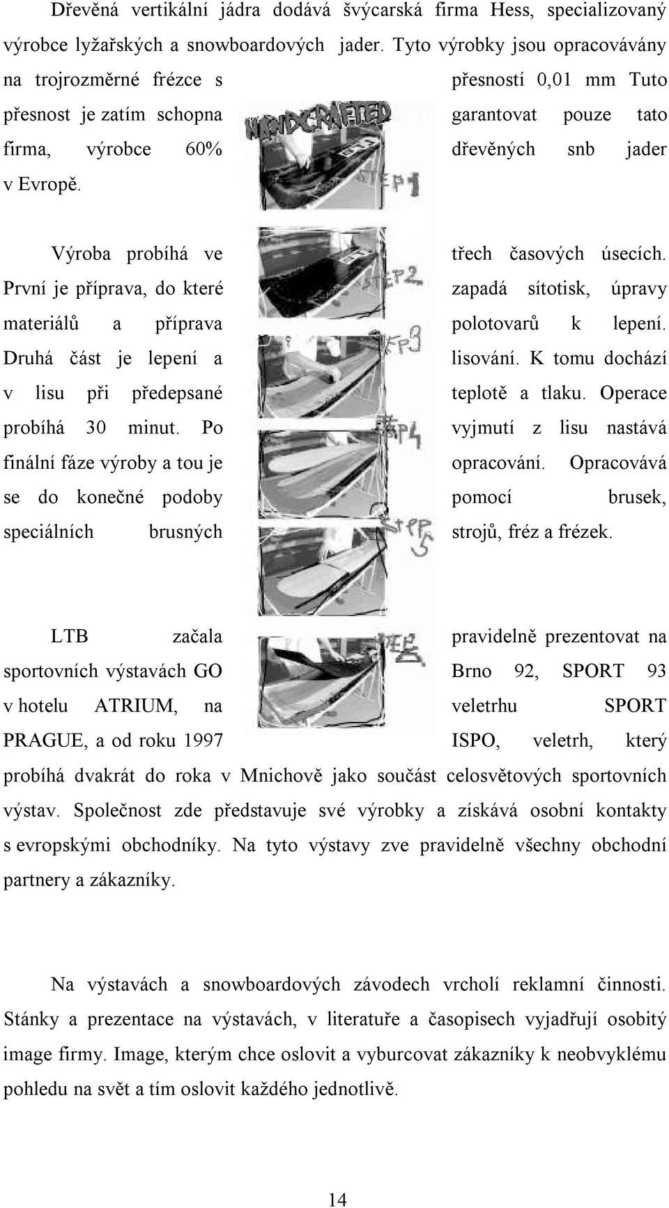Výroba probíhá ve třech časových úsecích. První je příprava, do které zapadá sítotisk, úpravy materiálů a příprava polotovarů k lepení. Druhá část je lepení a lisování.