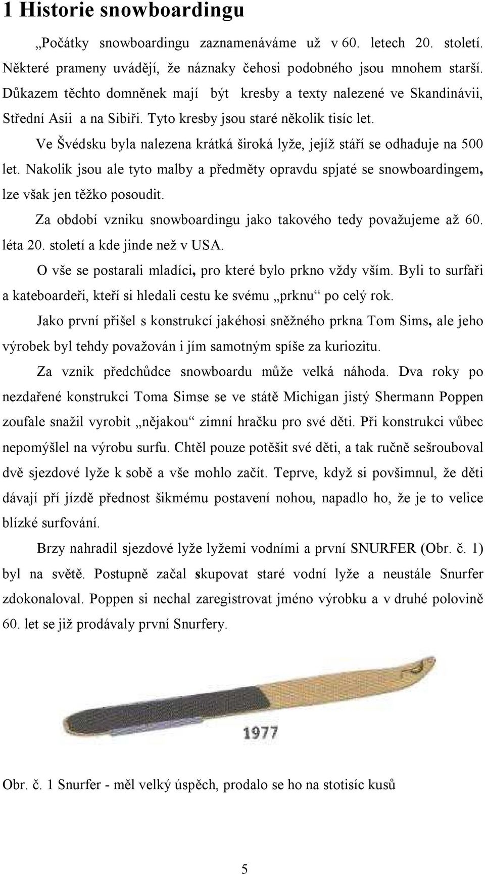 Ve Švédsku byla nalezena krátká široká lyže, jejíž stáří se odhaduje na 500 let. Nakolik jsou ale tyto malby a předměty opravdu spjaté se snowboardingem, lze však jen těžko posoudit.