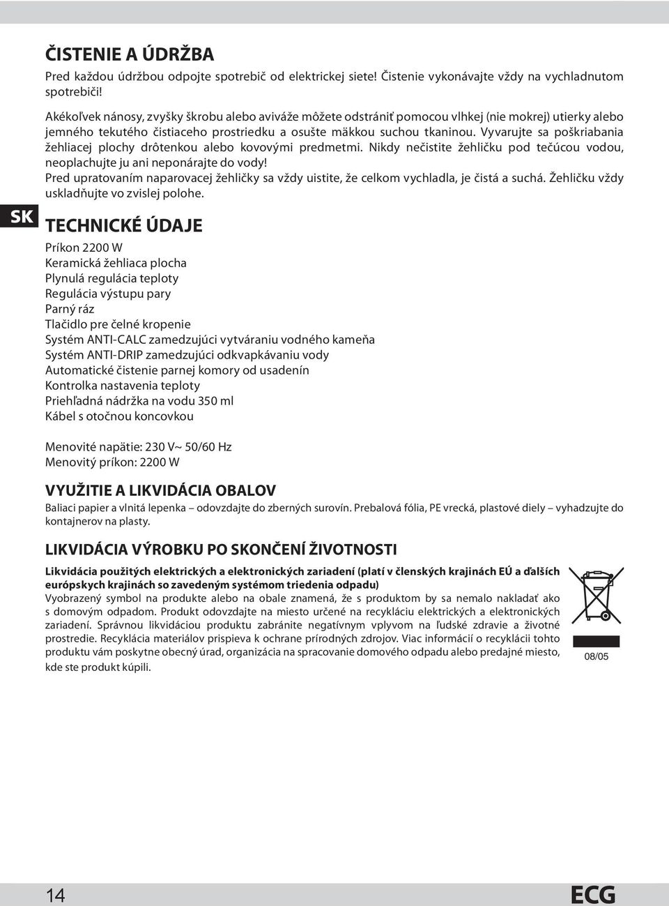 Vyvarujte sa poškriabania žehliacej plochy drôtenkou alebo kovovými predmetmi. Nikdy nečistite žehličku pod tečúcou vodou, neoplachujte ju ani neponárajte do vody!